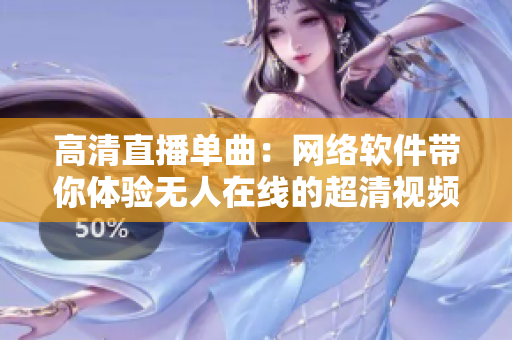 高清直播单曲：网络软件带你体验无人在线的超清视频！