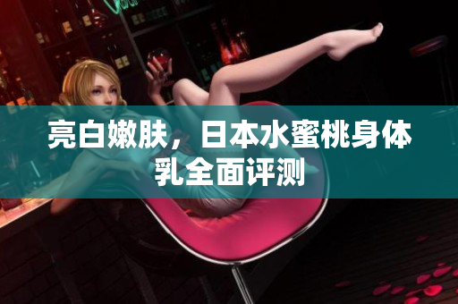 亮白嫩肤，日本水蜜桃身体乳全面评测