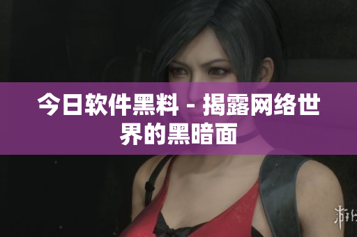 今日软件黑料 - 揭露网络世界的黑暗面