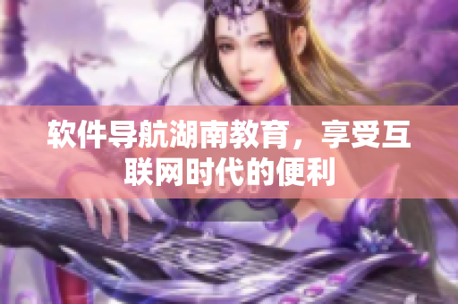 软件导航湖南教育，享受互联网时代的便利