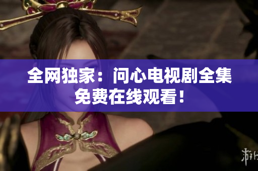 全网独家：问心电视剧全集免费在线观看！