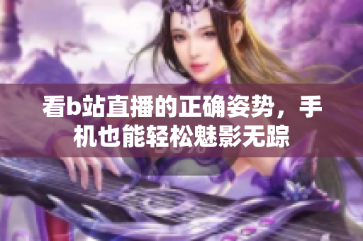 看b站直播的正确姿势，手机也能轻松魅影无踪
