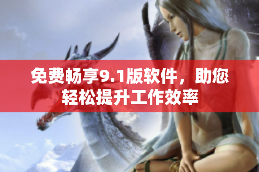 免费畅享9.1版软件，助您轻松提升工作效率
