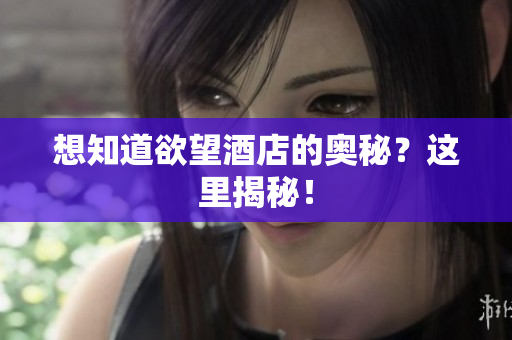 想知道欲望酒店的奥秘？这里揭秘！