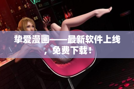 挚爱漫画——最新软件上线，免费下载！