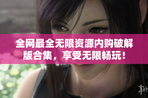 全网最全无限资源内购破解版合集，享受无限畅玩！