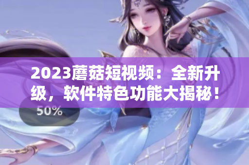 2023蘑菇短视频：全新升级，软件特色功能大揭秘！