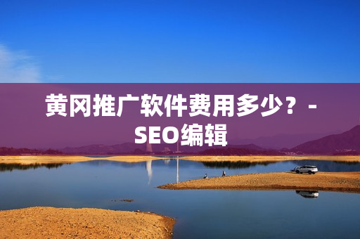 黄冈推广软件费用多少？-SEO编辑