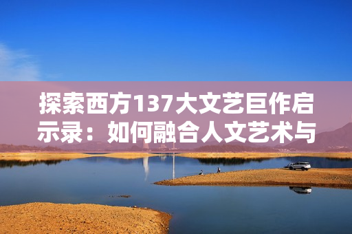 探索西方137大文艺巨作启示录：如何融合人文艺术与网络软件开发？