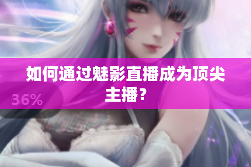 如何通过魅影直播成为顶尖主播？