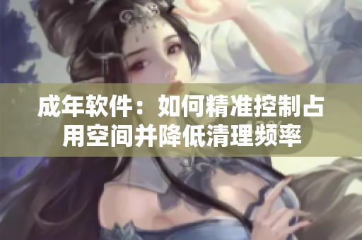 成年软件：如何精准控制占用空间并降低清理频率
