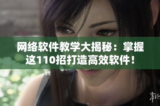 网络软件教学大揭秘：掌握这110招打造高效软件！