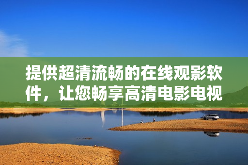 提供超清流畅的在线观影软件，让您畅享高清电影电视剧。