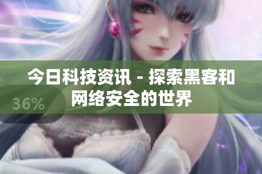 今日科技资讯 - 探索黑客和网络安全的世界