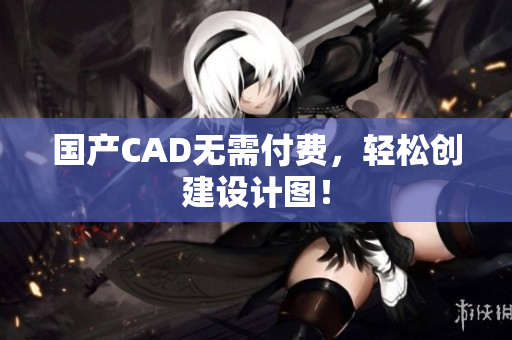 国产CAD无需付费，轻松创建设计图！