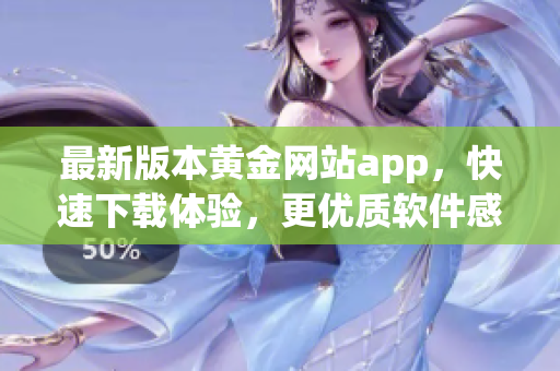 最新版本黄金网站app，快速下载体验，更优质软件感受！