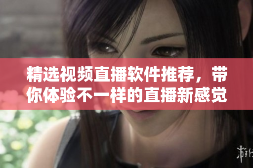 精选视频直播软件推荐，带你体验不一样的直播新感觉！