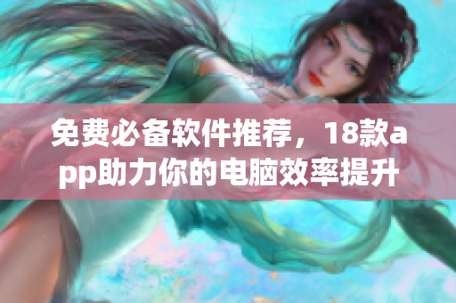 免费必备软件推荐，18款app助力你的电脑效率提升
