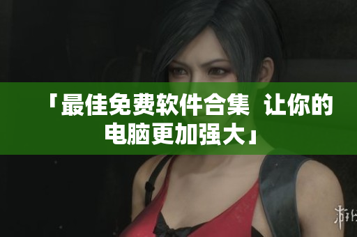 「最佳免费软件合集  让你的电脑更加强大」