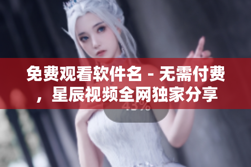免费观看软件名 - 无需付费，星辰视频全网独家分享