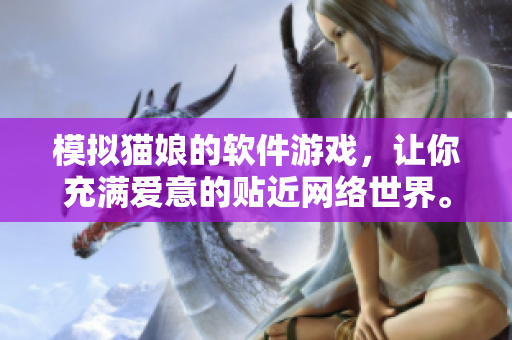 模拟猫娘的软件游戏，让你充满爱意的贴近网络世界。
