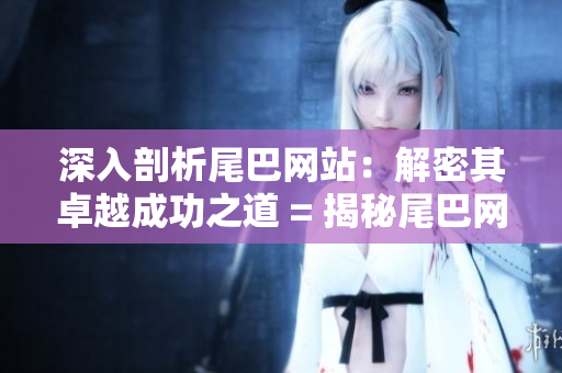 深入剖析尾巴网站：解密其卓越成功之道 = 揭秘尾巴网站成功经验：探究其内幕