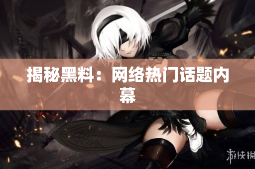 揭秘黑料：网络热门话题内幕