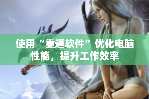 使用“靠逼软件”优化电脑性能，提升工作效率