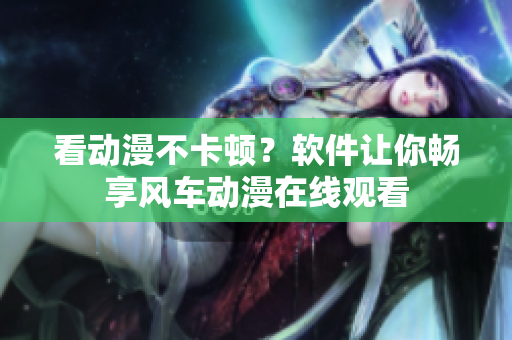 看动漫不卡顿？软件让你畅享风车动漫在线观看