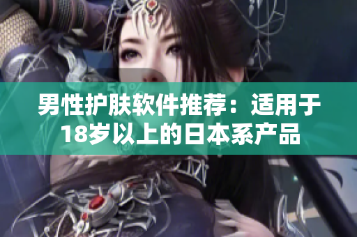 男性护肤软件推荐：适用于18岁以上的日本系产品