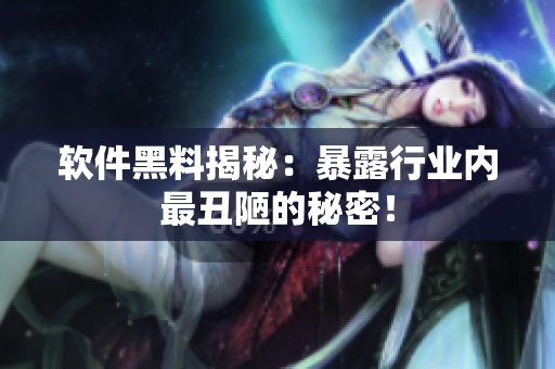 软件黑料揭秘：暴露行业内最丑陋的秘密！