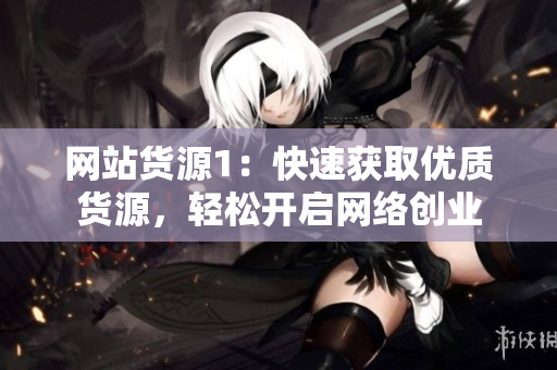 网站货源1：快速获取优质货源，轻松开启网络创业