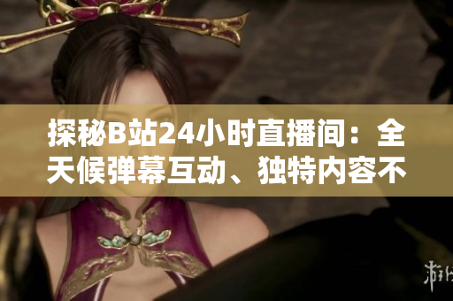 探秘B站24小时直播间：全天候弹幕互动、独特内容不断更新