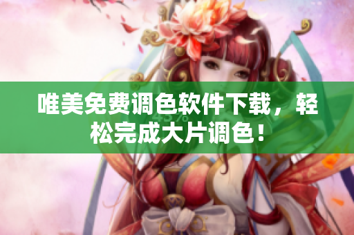 唯美免费调色软件下载，轻松完成大片调色！