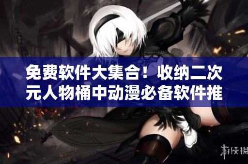 免费软件大集合！收纳二次元人物桶中动漫必备软件推荐