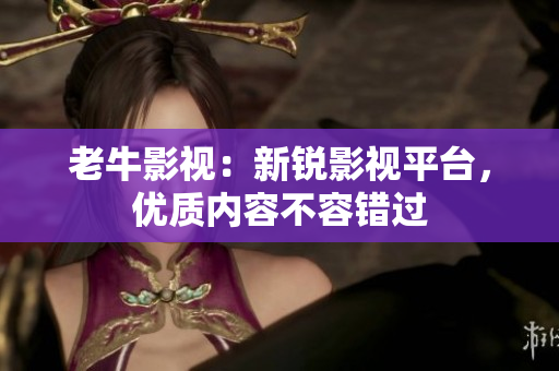 老牛影视：新锐影视平台，优质内容不容错过
