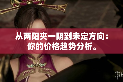 从两阳夹一阴到未定方向：你的价格趋势分析。