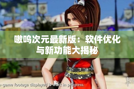 嗷呜次元最新版：软件优化与新功能大揭秘