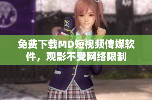 免费下载MD短视频传媒软件，观影不受网络限制