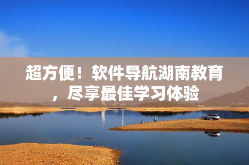 超方便！软件导航湖南教育，尽享最佳学习体验