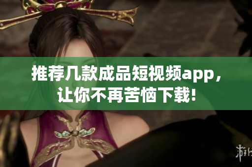 推荐几款成品短视频app，让你不再苦恼下载!