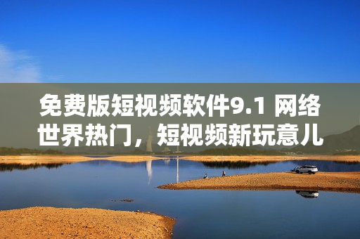 免费版短视频软件9.1 网络世界热门，短视频新玩意儿