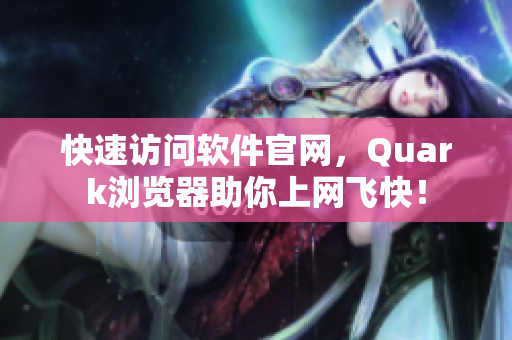 快速访问软件官网，Quark浏览器助你上网飞快！
