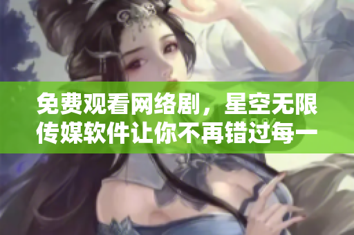 免费观看网络剧，星空无限传媒软件让你不再错过每一部好剧！