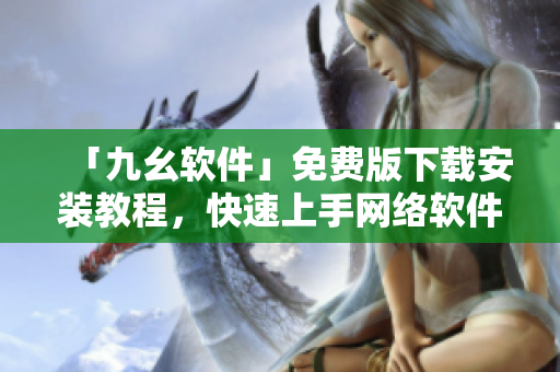 「九幺软件」免费版下载安装教程，快速上手网络软件！