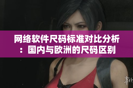 网络软件尺码标准对比分析：国内与欧洲的尺码区别