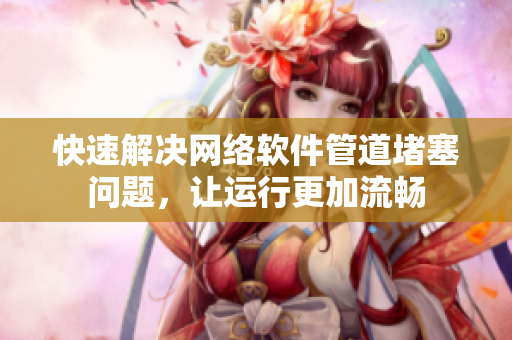 快速解决网络软件管道堵塞问题，让运行更加流畅