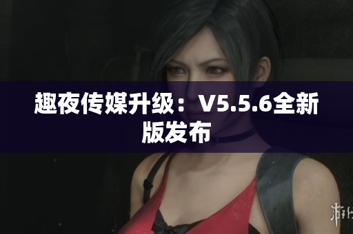 趣夜传媒升级：V5.5.6全新版发布