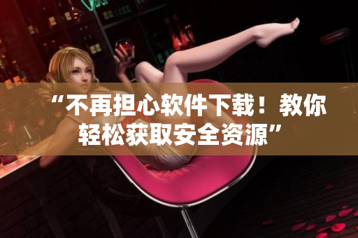“不再担心软件下载！教你轻松获取安全资源”