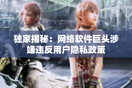 独家揭秘：网络软件巨头涉嫌违反用户隐私政策